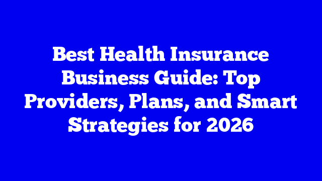 Best Health Insurance Business Guide: Top Providers, Plans, and Smart Strategies for 2026