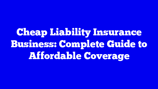 Cheap Liability Insurance Business: Complete Guide to Affordable Coverage