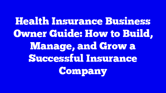 Health Insurance Business Owner Guide: How to Build, Manage, and Grow a Successful Insurance Company