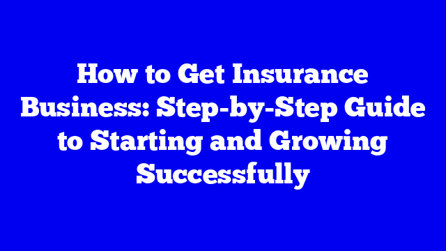 How to Get Insurance Business: Step-by-Step Guide to Starting and Growing Successfully
