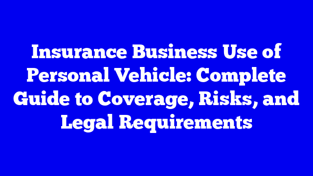 Insurance Business Use of Personal Vehicle: Complete Guide to Coverage, Risks, and Legal Requirements