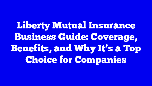 Liberty Mutual Insurance Business Guide: Coverage, Benefits, and Why It’s a Top Choice for Companies