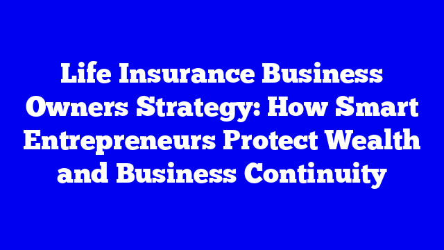 Life Insurance Business Owners Strategy: How Smart Entrepreneurs Protect Wealth and Business Continuity