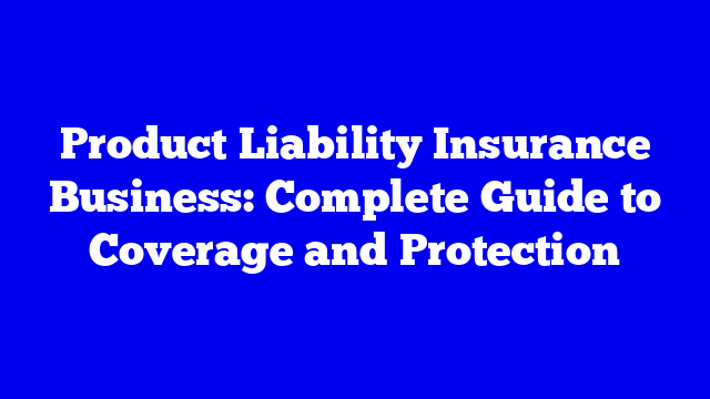 Product Liability Insurance Business: Complete Guide to Coverage and Protection
