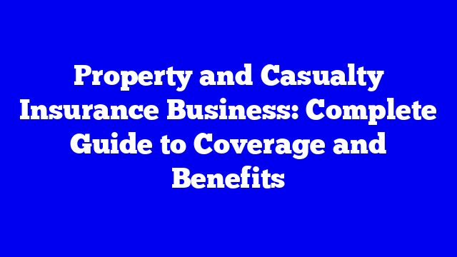 Property and Casualty Insurance Business: Complete Guide to Coverage and Benefits