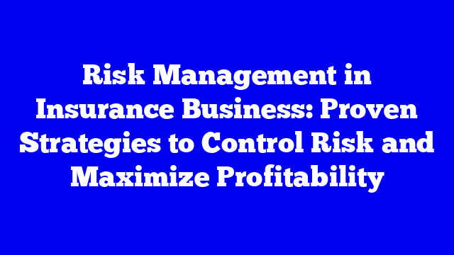 Risk Management in Insurance Business: Proven Strategies to Control Risk and Maximize Profitability