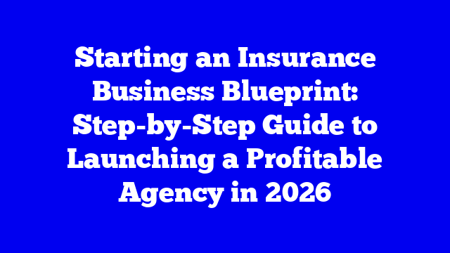Starting an Insurance Business Blueprint: Step-by-Step Guide to Launching a Profitable Agency in 2026