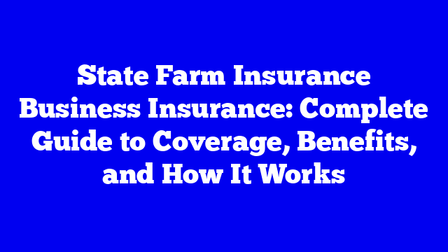 State Farm Insurance Business Insurance: Complete Guide to Coverage, Benefits, and How It Works