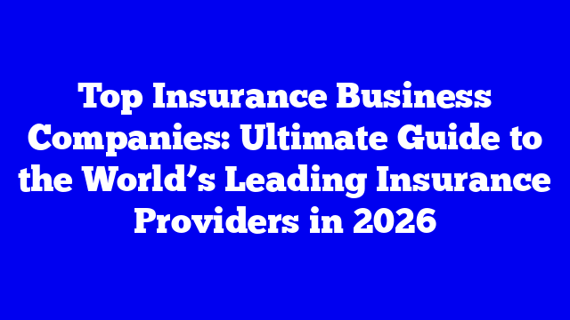 Top Insurance Business Companies: Ultimate Guide to the World’s Leading Insurance Providers in 2026